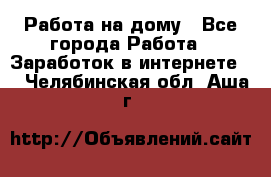 Работа на дому - Все города Работа » Заработок в интернете   . Челябинская обл.,Аша г.